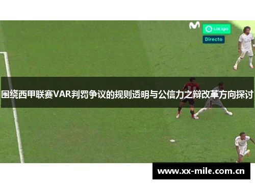 围绕西甲联赛VAR判罚争议的规则透明与公信力之辩改革方向探讨