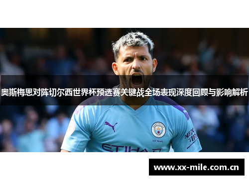 奥斯梅恩对阵切尔西世界杯预选赛关键战全场表现深度回顾与影响解析 奥斯梅恩对阵切尔西世界杯预选赛关键战全场表现深度回顾与影响解析