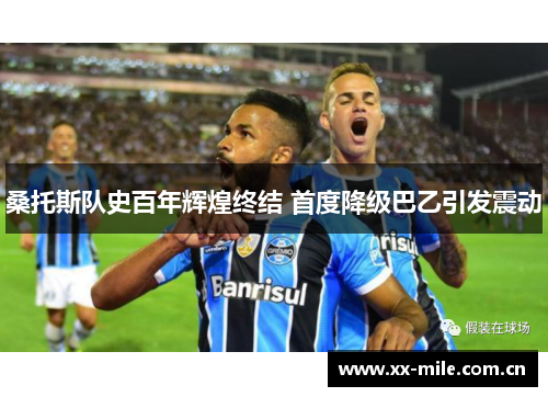 桑托斯队史百年辉煌终结 首度降级巴乙引发震动 桑托斯队史百年辉煌终结 首度降级巴乙引发震动