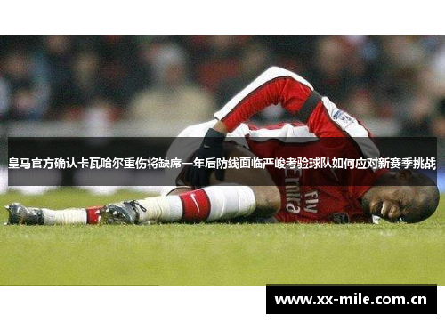 皇马官方确认卡瓦哈尔重伤将缺席一年后防线面临严峻考验球队如何应对新赛季挑战 皇马官方确认卡瓦哈尔重伤将缺席一年后防线面临严峻考验球队如何应对新赛季挑战